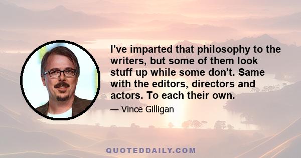 I've imparted that philosophy to the writers, but some of them look stuff up while some don't. Same with the editors, directors and actors. To each their own.