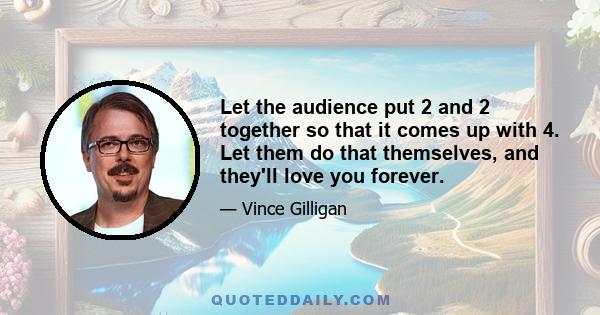 Let the audience put 2 and 2 together so that it comes up with 4. Let them do that themselves, and they'll love you forever.