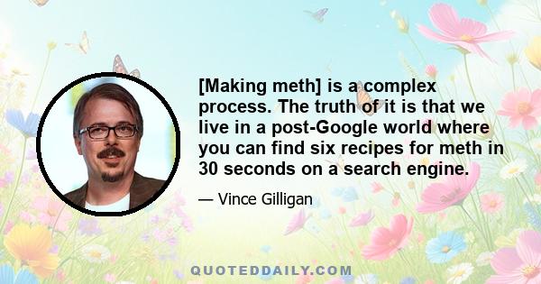 [Making meth] is a complex process. The truth of it is that we live in a post-Google world where you can find six recipes for meth in 30 seconds on a search engine.