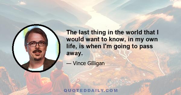 The last thing in the world that I would want to know, in my own life, is when I'm going to pass away.