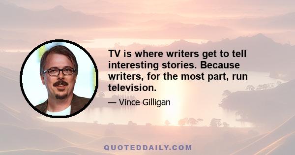 TV is where writers get to tell interesting stories. Because writers, for the most part, run television.