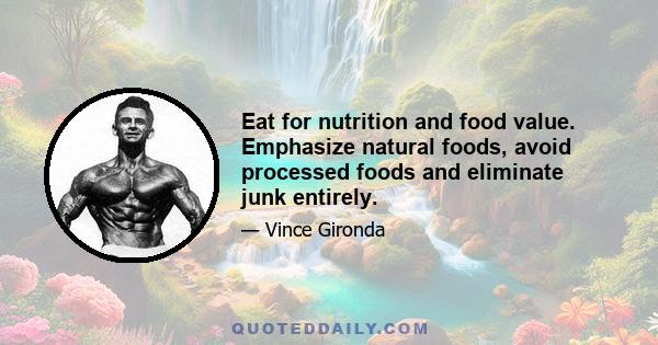 Eat for nutrition and food value. Emphasize natural foods, avoid processed foods and eliminate junk entirely.