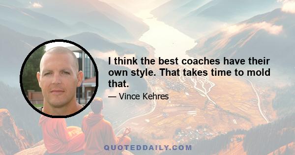 I think the best coaches have their own style. That takes time to mold that.