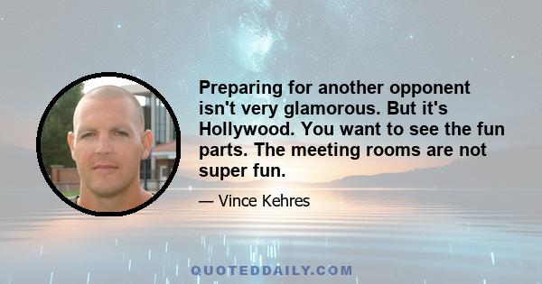 Preparing for another opponent isn't very glamorous. But it's Hollywood. You want to see the fun parts. The meeting rooms are not super fun.