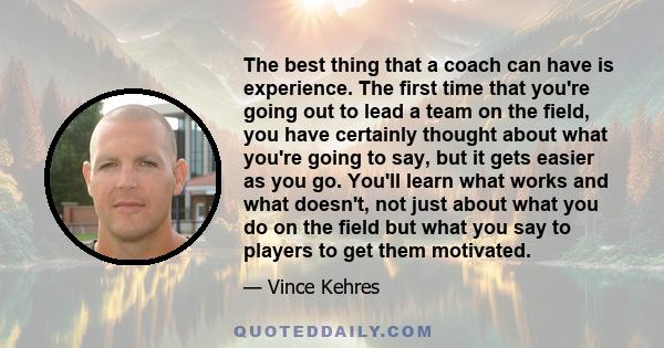 The best thing that a coach can have is experience. The first time that you're going out to lead a team on the field, you have certainly thought about what you're going to say, but it gets easier as you go. You'll learn 