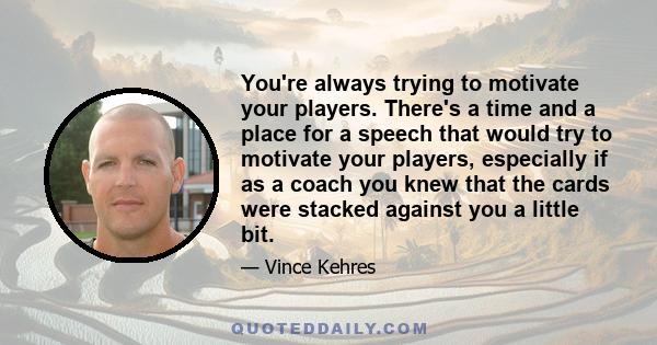 You're always trying to motivate your players. There's a time and a place for a speech that would try to motivate your players, especially if as a coach you knew that the cards were stacked against you a little bit.