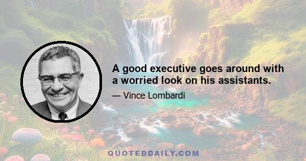 A good executive goes around with a worried look on his assistants.