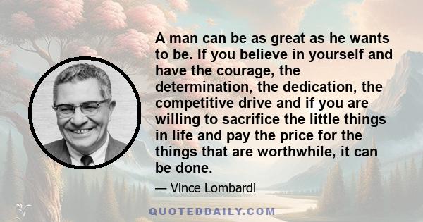 A man can be as great as he wants to be. If you believe in yourself and have the courage, the determination, the dedication, the competitive drive and if you are willing to sacrifice the little things in life and pay