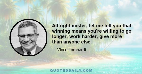 All right mister, let me tell you that winning means you're willing to go longer, work harder, give more than anyone else.