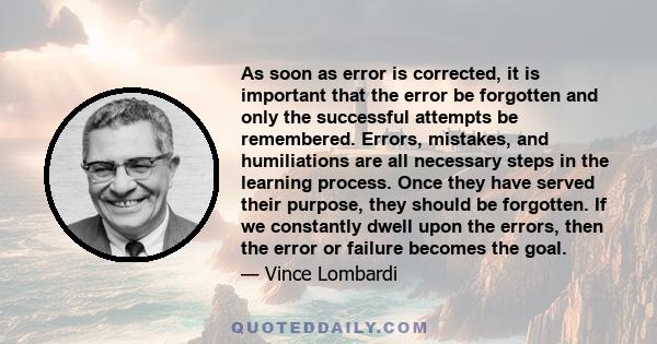 As soon as error is corrected, it is important that the error be forgotten and only the successful attempts be remembered. Errors, mistakes, and humiliations are all necessary steps in the learning process. Once they