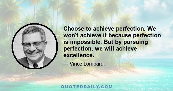 Choose to achieve perfection. We won't achieve it because perfection is impossible. But by pursuing perfection, we will achieve excellence.