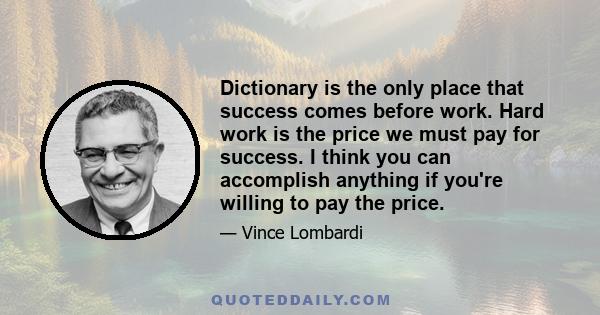 Dictionary is the only place that success comes before work. Hard work is the price we must pay for success. I think you can accomplish anything if you're willing to pay the price.