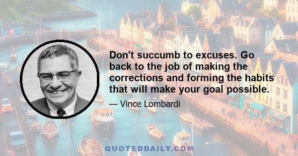 Don't succumb to excuses. Go back to the job of making the corrections and forming the habits that will make your goal possible.