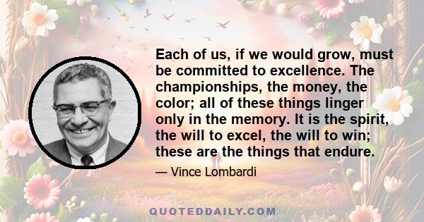 Each of us, if we would grow, must be committed to excellence. The championships, the money, the color; all of these things linger only in the memory. It is the spirit, the will to excel, the will to win; these are the