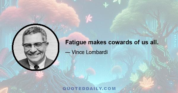 Fatigue makes cowards of us all.