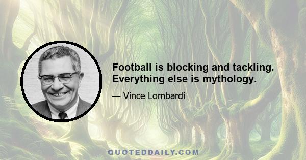 Football is blocking and tackling. Everything else is mythology.