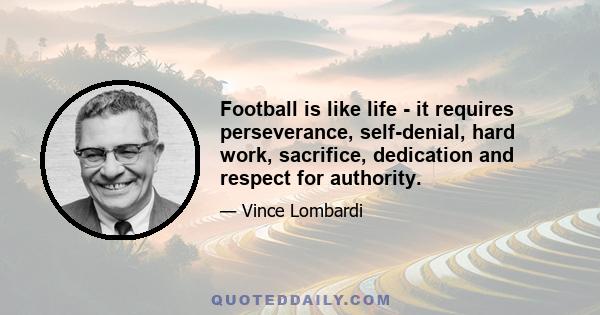 Football is like life - it requires perseverance, self-denial, hard work, sacrifice, dedication and respect for authority.