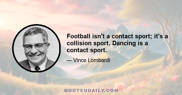 Football isn't a contact sport; it's a collision sport. Dancing is a contact sport.