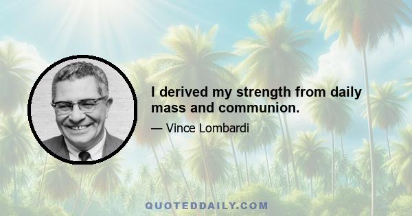 I derived my strength from daily mass and communion.