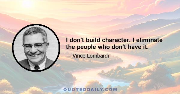 I don't build character. I eliminate the people who don't have it.