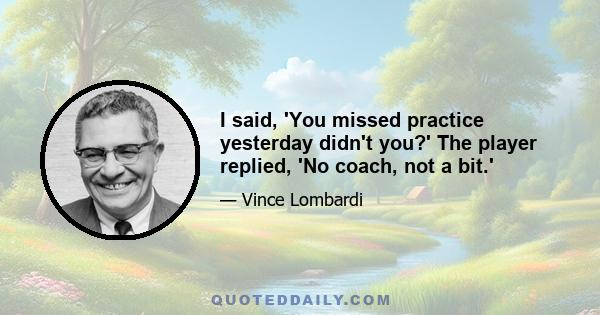 I said, 'You missed practice yesterday didn't you?' The player replied, 'No coach, not a bit.'