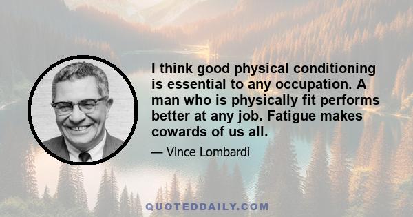 I think good physical conditioning is essential to any occupation. A man who is physically fit performs better at any job. Fatigue makes cowards of us all.