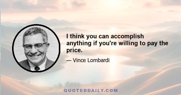 I think you can accomplish anything if you're willing to pay the price.