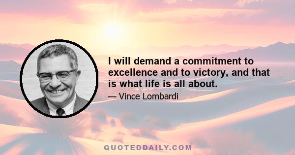 I will demand a commitment to excellence and to victory, and that is what life is all about.