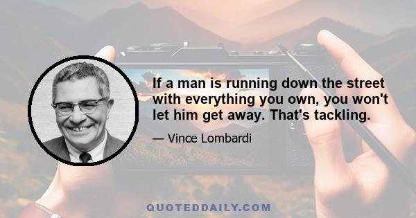 If a man is running down the street with everything you own, you won't let him get away. That's tackling.