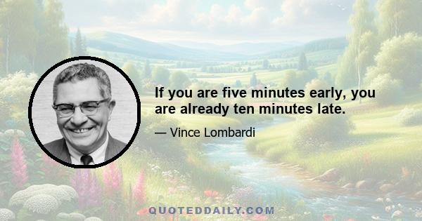 If you are five minutes early, you are already ten minutes late.