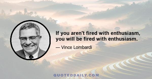 If you aren't fired with enthusiasm, you will be fired with enthusiasm.