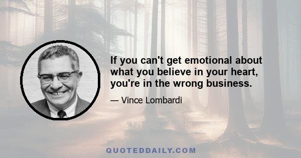 If you can't get emotional about what you believe in your heart, you're in the wrong business.