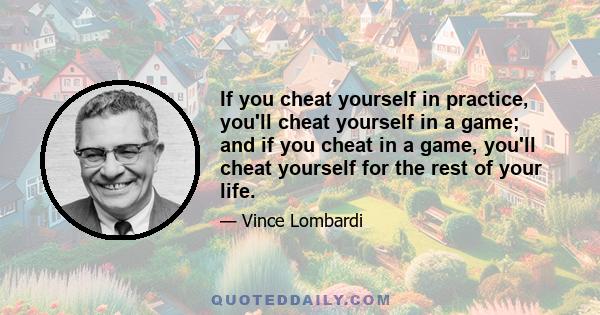 If you cheat yourself in practice, you'll cheat yourself in a game; and if you cheat in a game, you'll cheat yourself for the rest of your life.