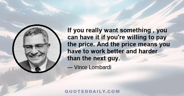 If you really want something , you can have it if you're willing to pay the price. And the price means you have to work better and harder than the next guy.