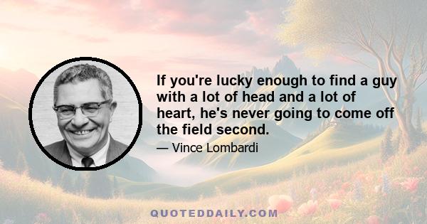 If you're lucky enough to find a guy with a lot of head and a lot of heart, he's never going to come off the field second.