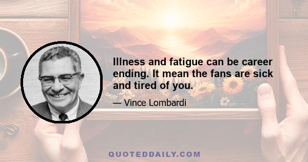 Illness and fatigue can be career ending. It mean the fans are sick and tired of you.