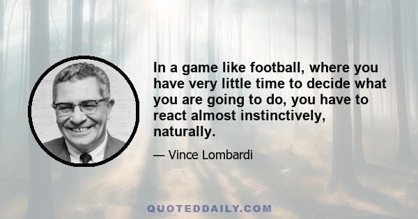 In a game like football, where you have very little time to decide what you are going to do, you have to react almost instinctively, naturally.