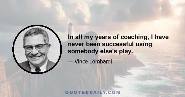 In all my years of coaching, I have never been successful using somebody else's play.