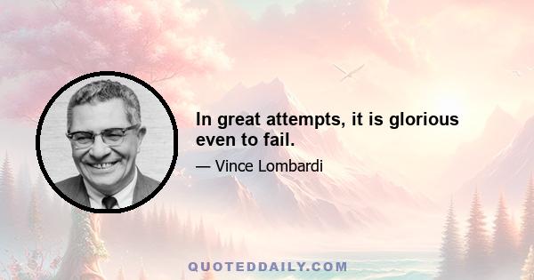 In great attempts, it is glorious even to fail.