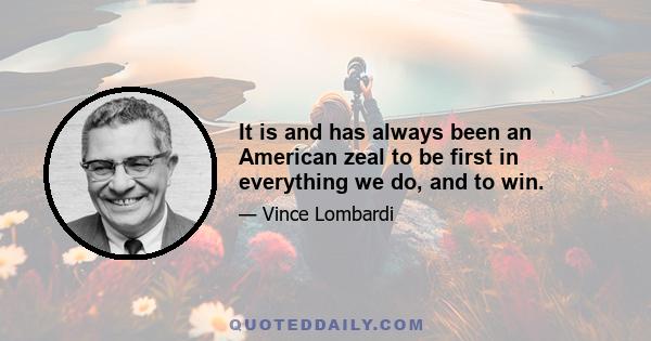 It is and has always been an American zeal to be first in everything we do, and to win.