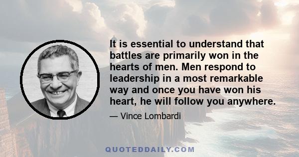 It is essential to understand that battles are primarily won in the hearts of men. Men respond to leadership in a most remarkable way and once you have won his heart, he will follow you anywhere.