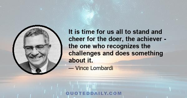 It is time for us all to stand and cheer for the doer, the achiever - the one who recognizes the challenges and does something about it.