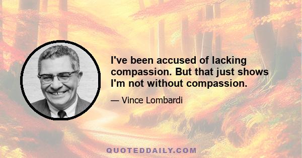 I've been accused of lacking compassion. But that just shows I'm not without compassion.