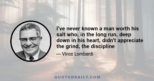 I've never known a man worth his salt who, in the long run, deep down in his heart, didn't appreciate the grind, the discipline