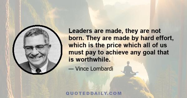 Leaders are made, they are not born. They are made by hard effort, which is the price which all of us must pay to achieve any goal that is worthwhile.