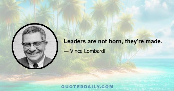 Leaders are not born, they're made.