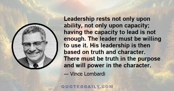 Leadership rests not only upon ability, not only upon capacity; having the capacity to lead is not enough. The leader must be willing to use it. His leadership is then based on truth and character. There must be truth