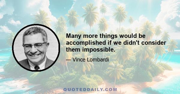 Many more things would be accomplished if we didn't consider them impossible.