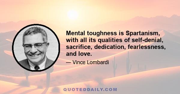 Mental toughness is Spartanism, with all its qualities of self-denial, sacrifice, dedication, fearlessness, and love.