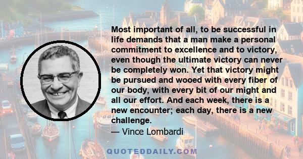 Most important of all, to be successful in life demands that a man make a personal commitment to excellence and to victory, even though the ultimate victory can never be completely won. Yet that victory might be pursued 